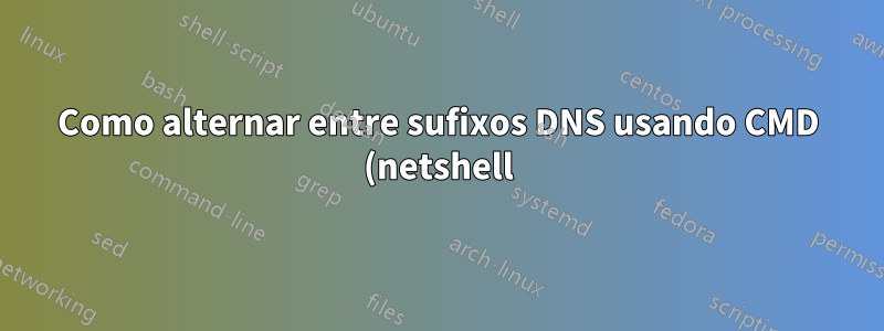 Como alternar entre sufixos DNS usando CMD (netshell)?