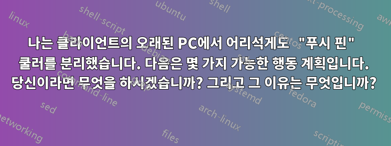 나는 클라이언트의 오래된 PC에서 어리석게도 "푸시 핀" 쿨러를 분리했습니다. 다음은 몇 가지 가능한 행동 계획입니다. 당신이라면 무엇을 하시겠습니까? 그리고 그 이유는 무엇입니까?