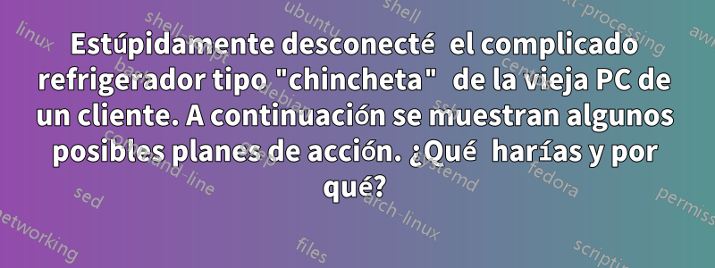 Estúpidamente desconecté el complicado refrigerador tipo "chincheta" de la vieja PC de un cliente. A continuación se muestran algunos posibles planes de acción. ¿Qué harías y por qué?