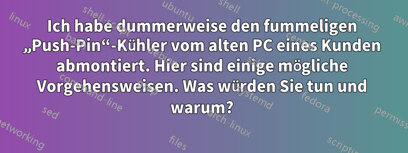Ich habe dummerweise den fummeligen „Push-Pin“-Kühler vom alten PC eines Kunden abmontiert. Hier sind einige mögliche Vorgehensweisen. Was würden Sie tun und warum?