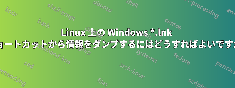 Linux 上の Windows *.lnk ショートカットから情報をダンプするにはどうすればよいですか?