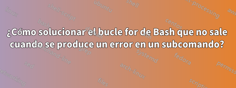 ¿Cómo solucionar el bucle for de Bash que no sale cuando se produce un error en un subcomando?