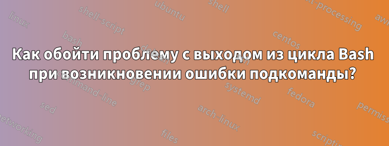 Как обойти проблему с выходом из цикла Bash при возникновении ошибки подкоманды?