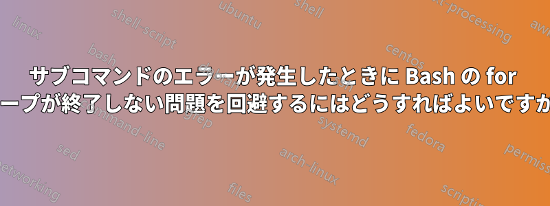 サブコマンドのエラーが発生したときに Bash の for ループが終了しない問題を回避するにはどうすればよいですか?