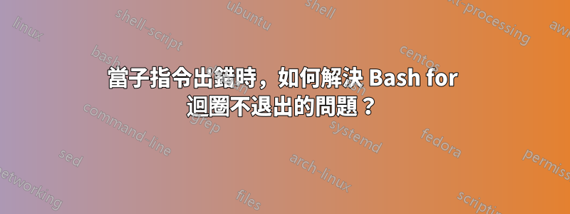 當子指令出錯時，如何解決 Bash for 迴圈不退出的問題？