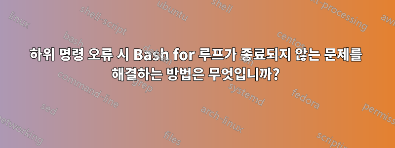 하위 명령 오류 시 Bash for 루프가 종료되지 않는 문제를 해결하는 방법은 무엇입니까?