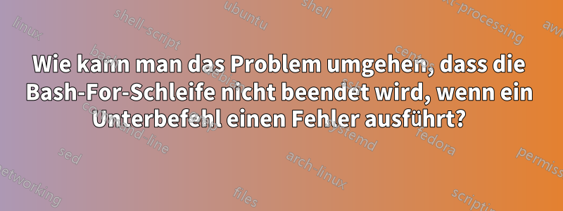 Wie kann man das Problem umgehen, dass die Bash-For-Schleife nicht beendet wird, wenn ein Unterbefehl einen Fehler ausführt?
