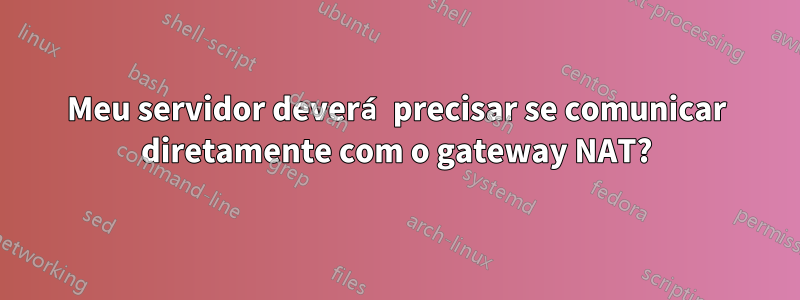 Meu servidor deverá precisar se comunicar diretamente com o gateway NAT?