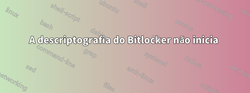 A descriptografia do Bitlocker não inicia