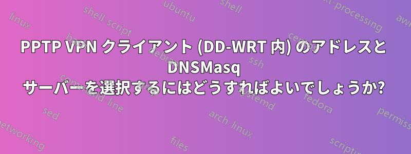 PPTP VPN クライアント (DD-WRT 内) のアドレスと DNSMasq サーバーを選択するにはどうすればよいでしょうか?