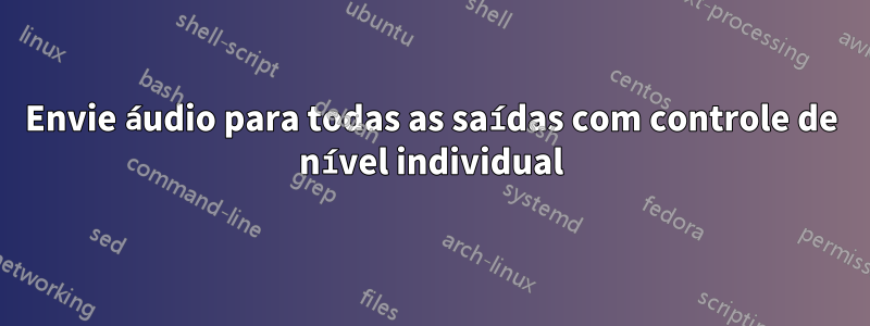 Envie áudio para todas as saídas com controle de nível individual