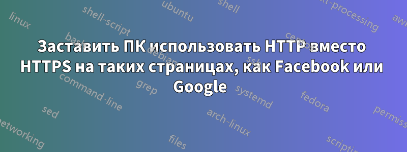 Заставить ПК использовать HTTP вместо HTTPS на таких страницах, как Facebook или Google 