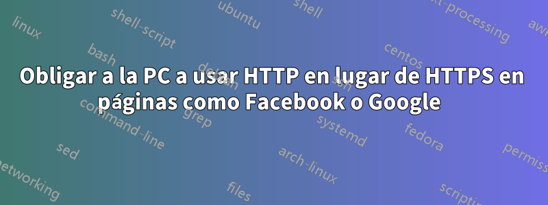 Obligar a la PC a usar HTTP en lugar de HTTPS en páginas como Facebook o Google 