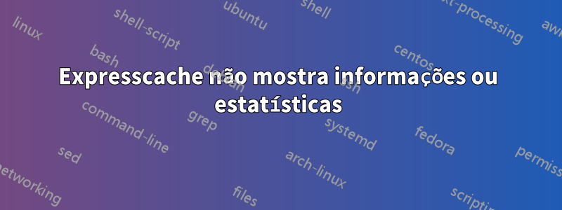 Expresscache não mostra informações ou estatísticas