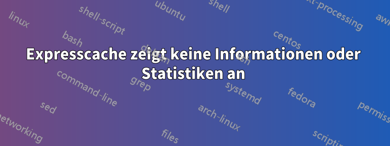 Expresscache zeigt keine Informationen oder Statistiken an