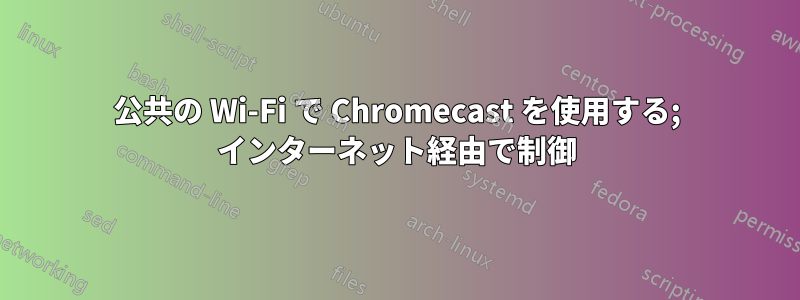 公共の Wi-Fi で Chromecast を使用する; インターネット経由で制御
