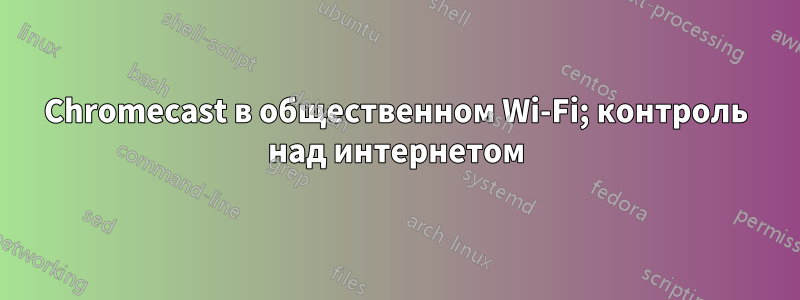 Chromecast в общественном Wi-Fi; контроль над интернетом