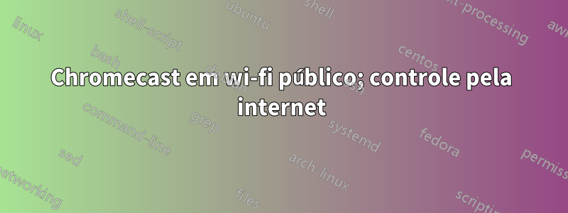 Chromecast em wi-fi público; controle pela internet