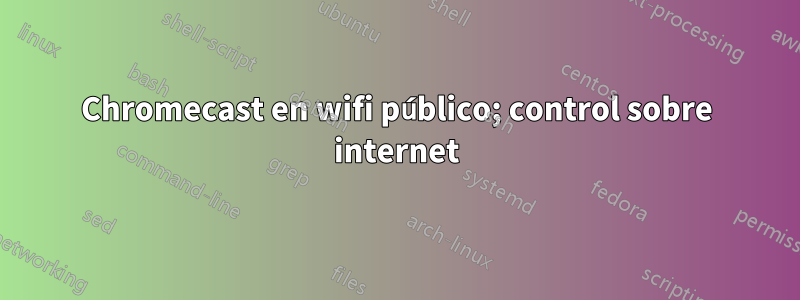 Chromecast en wifi público; control sobre internet