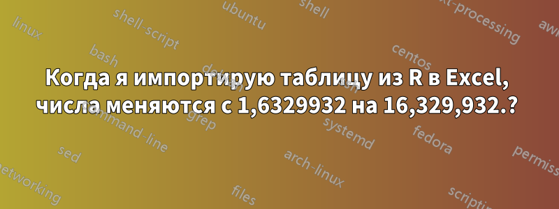 Когда я импортирую таблицу из R в Excel, числа меняются с 1,6329932 на 16,329,932.?