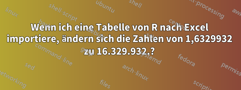 Wenn ich eine Tabelle von R nach Excel importiere, ändern sich die Zahlen von 1,6329932 zu 16.329.932.?