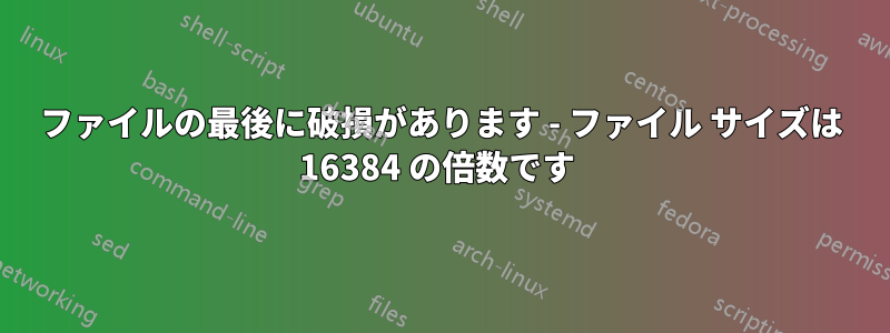 ファイルの最後に破損があります - ファイル サイズは 16384 の倍数です 