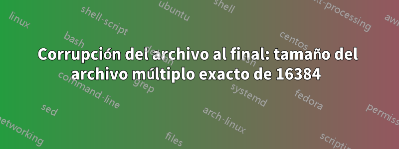 Corrupción del archivo al final: tamaño del archivo múltiplo exacto de 16384 