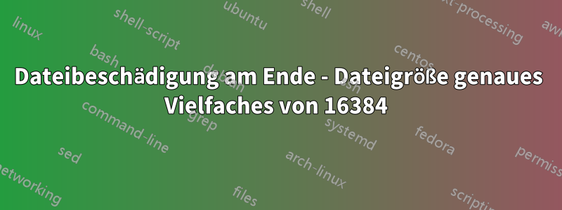 Dateibeschädigung am Ende - Dateigröße genaues Vielfaches von 16384 