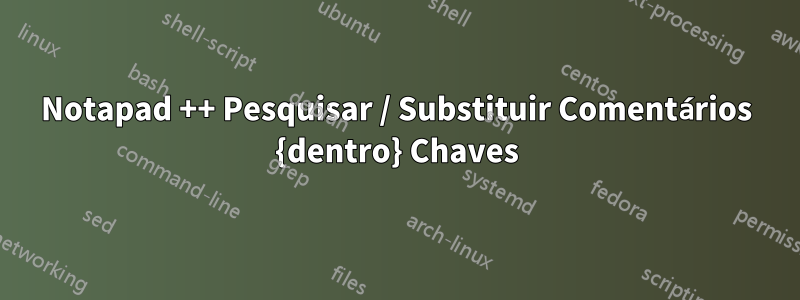 Notapad ++ Pesquisar / Substituir Comentários {dentro} Chaves