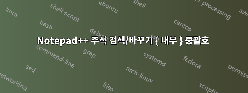 Notepad++ 주석 검색/바꾸기 { 내부 } 중괄호