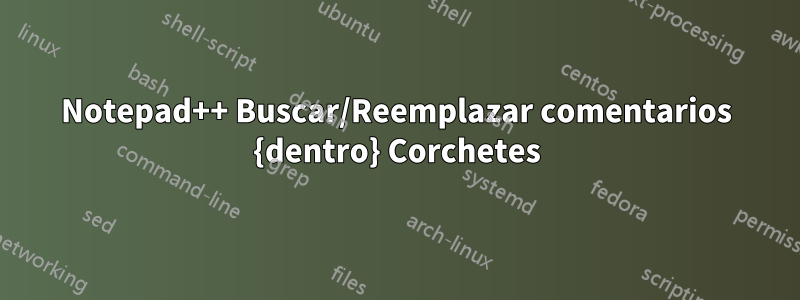 Notepad++ Buscar/Reemplazar comentarios {dentro} Corchetes