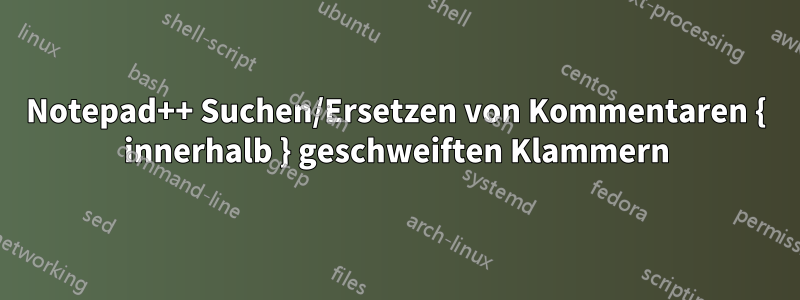 Notepad++ Suchen/Ersetzen von Kommentaren { innerhalb } geschweiften Klammern