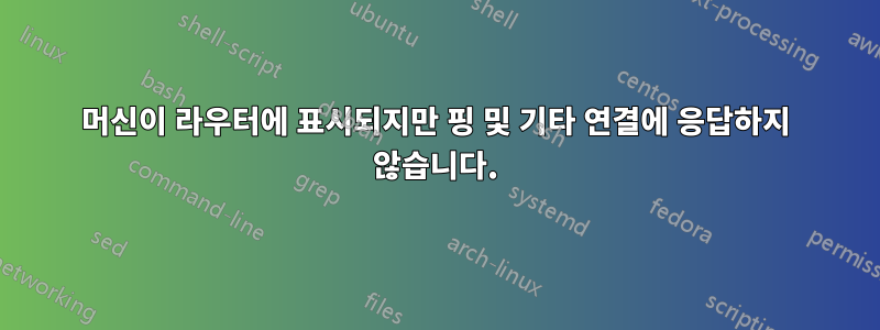 머신이 라우터에 표시되지만 핑 및 기타 연결에 응답하지 않습니다.