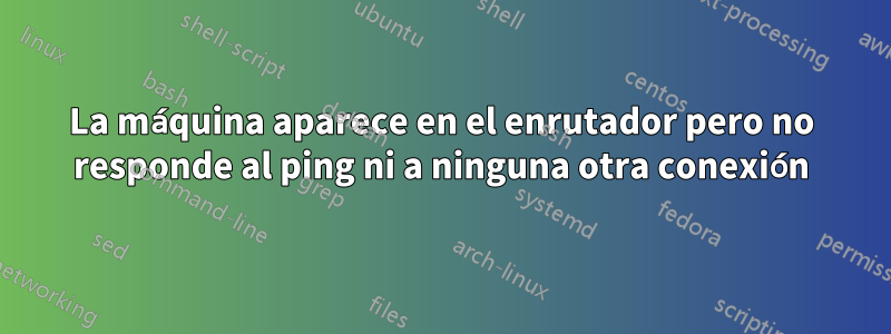 La máquina aparece en el enrutador pero no responde al ping ni a ninguna otra conexión