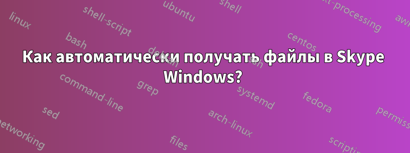 Как автоматически получать файлы в Skype Windows?