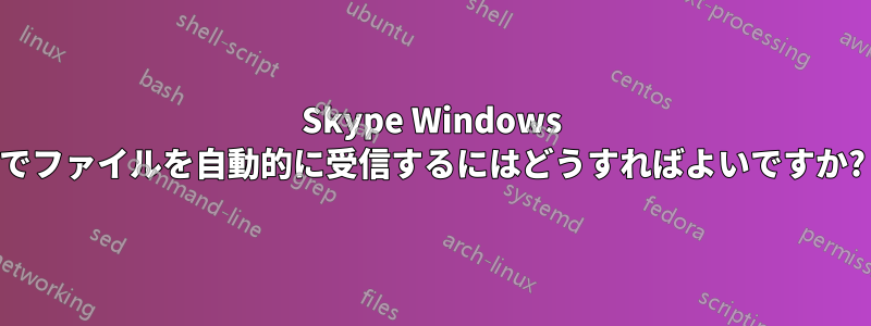 Skype Windows でファイルを自動的に受信するにはどうすればよいですか?