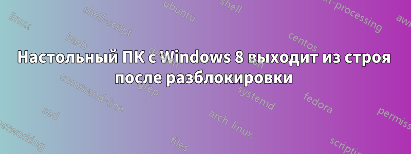 Настольный ПК с Windows 8 выходит из строя после разблокировки