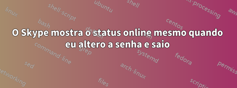 O Skype mostra o status online mesmo quando eu altero a senha e saio