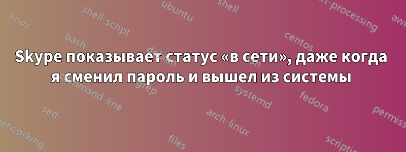 Skype показывает статус «в сети», даже когда я сменил пароль и вышел из системы