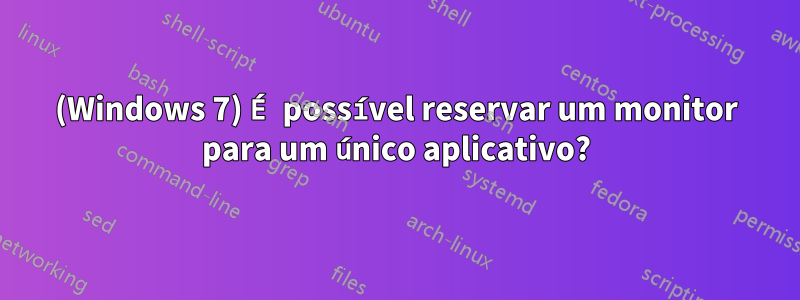 (Windows 7) É possível reservar um monitor para um único aplicativo?