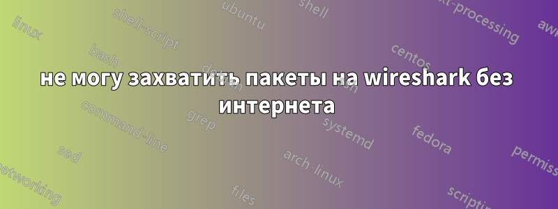 не могу захватить пакеты на wireshark без интернета