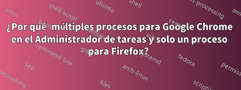 ¿Por qué múltiples procesos para Google Chrome en el Administrador de tareas y solo un proceso para Firefox? 