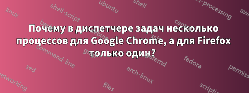 Почему в диспетчере задач несколько процессов для Google Chrome, а для Firefox только один? 
