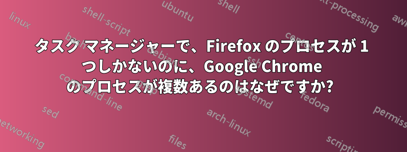 タスク マネージャーで、Firefox のプロセスが 1 つしかないのに、Google Chrome のプロセスが複数あるのはなぜですか? 