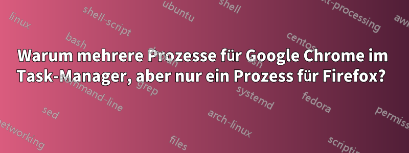 Warum mehrere Prozesse für Google Chrome im Task-Manager, aber nur ein Prozess für Firefox? 