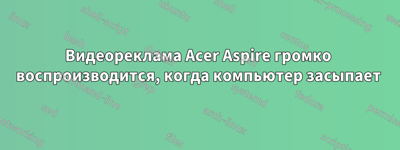 Видеореклама Acer Aspire громко воспроизводится, когда компьютер засыпает