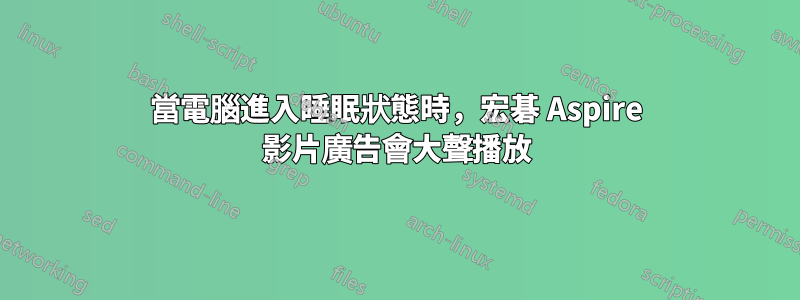 當電腦進入睡眠狀態時，宏碁 Aspire 影片廣告會大聲播放