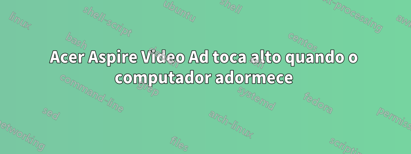 Acer Aspire Video Ad toca alto quando o computador adormece