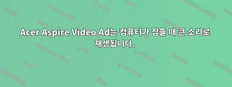 Acer Aspire Video Ad는 컴퓨터가 잠들 때 큰 소리로 재생됩니다.