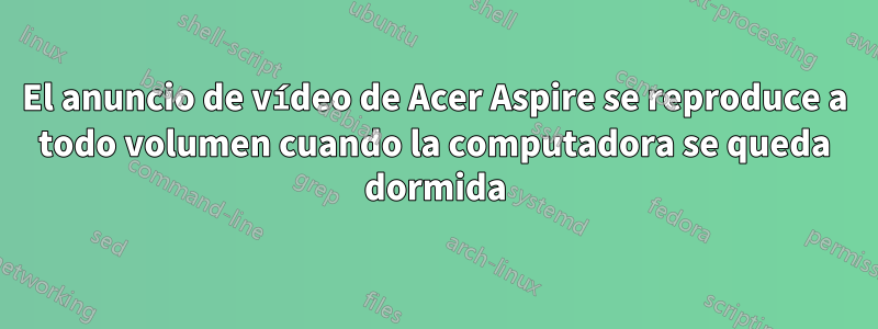 El anuncio de vídeo de Acer Aspire se reproduce a todo volumen cuando la computadora se queda dormida